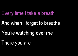 Every time I take a breath

And when I forget to breathe
You're watching over me

There you are