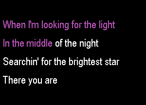 When I'm looking for the light
In the middle of the night

Searchin' for the brightest star

There you are