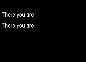 There you are

There you are