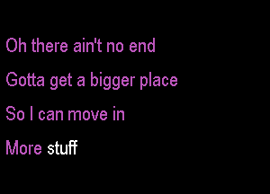 Oh there ain't no end

Gotta get a bigger place

So I can move in
More stuff