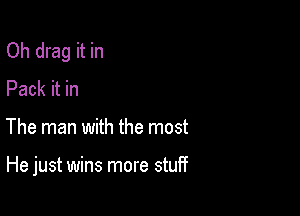 Oh drag it in
Pack it in

The man with the most

He just wins more stuff