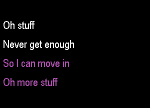 Oh stuff

Never get enough

So I can move in

Oh more stuff