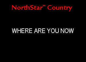 NorthStar' Country

WHERE ARE YOU NOW