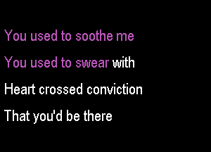 You used to soothe me

You used to swear with

Heart crossed conviction
That you'd be there