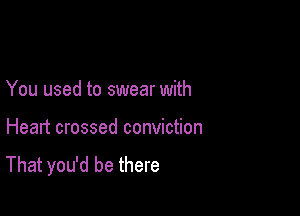 You used to swear with

Heart crossed conviction
That you'd be there