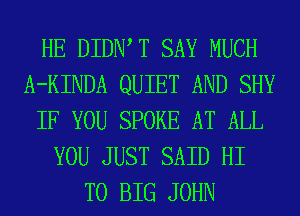 HE DIDIW T SAY MUCH
A-KINDA QUIET AND SHY
IF YOU SPOKE AT ALL
YOU JUST SAID HI
T0 BIG JOHN