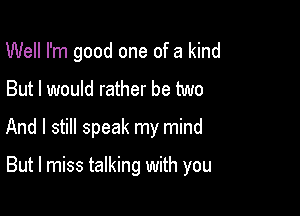 Well I'm good one of a kind
But I would rather be two
And I still speak my mind

But I miss talking with you