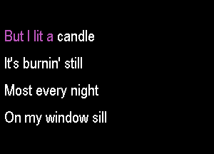 But I lit a candle

lfs burnin' still

Most every night

On my window sill