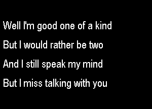 Well I'm good one of a kind
But I would rather be two
And I still speak my mind

But I miss talking with you