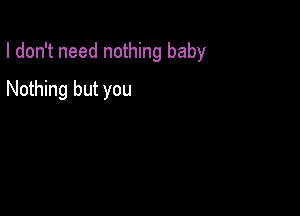 I don't need nothing baby

Nothing but you