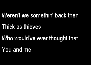 Weren't we somethin' back then

Thick as thieves

Who would've ever thought that

You and me