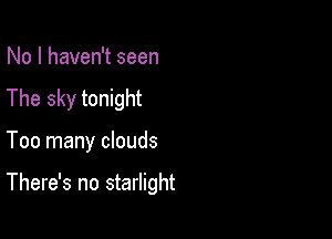 No I haven't seen

The sky tonight

Too many clouds

There's no starlight