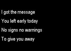 I got the message

You left early today

No signs no warnings

To give you away