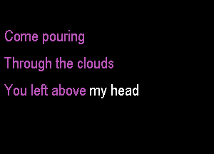 Come pouring
Through the clouds

You left above my head