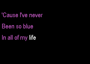 'Cause I've never

Been so blue

In all of my life