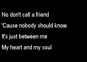 No don't call a friend
'Cause nobody should know

lfs just between me

My heart and my soul