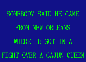 SOMEBODY SAID HE CAME
FROM NEW ORLEANS
WHERE HE GOT IN A

FIGHT OVER A CAJUN QUEEN