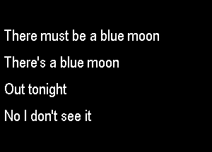 There must be a blue moon

There's a blue moon

Out tonight

No I don't see it