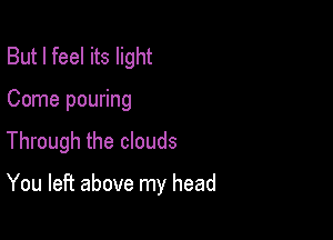 But I feel its light
Come pouring

Through the clouds

You left above my head