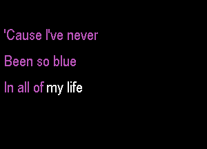 'Cause I've never

Been so blue

In all of my life