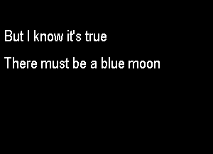 But I know ifs true

There must be a blue moon