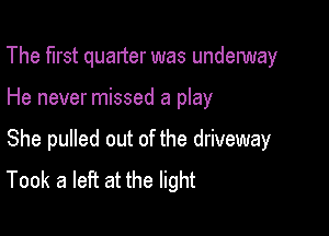 The first quarter was underway

He never missed a play

She pulled out of the driveway
Took a left at the light
