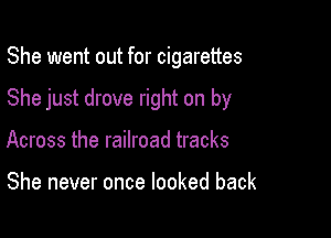She went out for cigarettes

She just drove right on by

Across the railroad tracks

She never once looked back