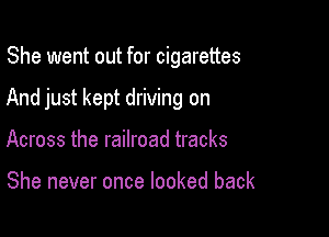 She went out for cigarettes

And just kept driving on

Across the railroad tracks

She never once looked back