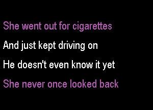She went out for cigarettes

And just kept driving on

He doesn't even know it yet

She never once looked back