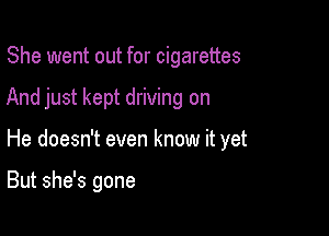 She went out for cigarettes

And just kept driving on

He doesn't even know it yet

But she's gone