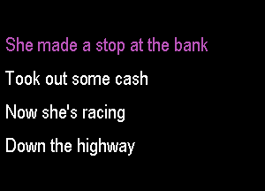 She made a stop at the bank
Took out some cash

Now she's racing

Down the highway