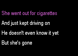 She went out for cigarettes

And just kept driving on

He doesn't even know it yet

But she's gone