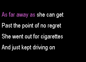 As far away as she can get
Past the point of no regret

She went out for cigarettes

And just kept driving on
