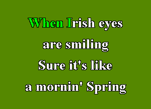 W hen Irish eyes
are smiling

Sure it's like

a mornin' Spring