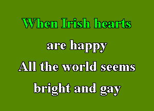 W hen Irish hearts
are happy

All the world seems

bright and gay