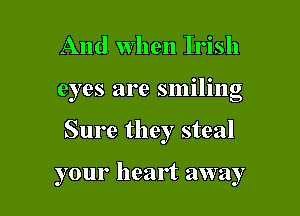 And when Irish
eyes are smiling

Sure they steal

your heart away