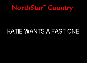 NorthStar' Country

KATIE WANTS A FAST ONE