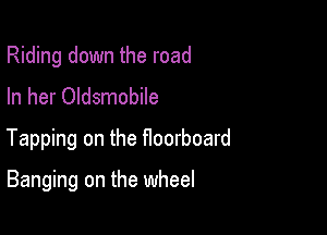 Riding down the road
In her Oldsmobile

Tapping on the Hoorboard

Banging on the wheel