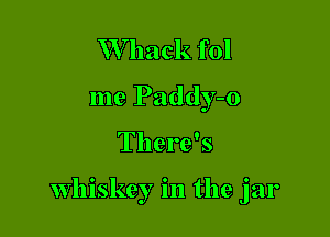 W hack fol
me Paddy-o

There's

whiskey in the jar