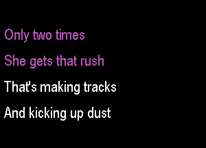 Only two times
She gets that rush

Thafs making tracks

And kicking up dust