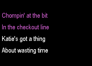 Chompin' at the bit
In the checkout line

Katie's got a thing

About wasting time