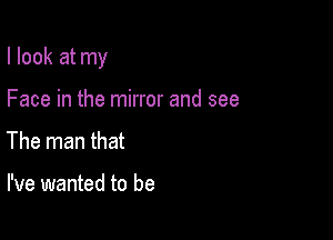 I look at my

Face in the mirror and see
The man that

I've wanted to be