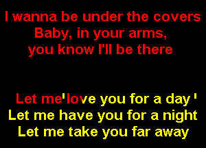 I wanna be under the covers
Baby, in your arms,
you know I'll be there

Let me'love you for a day'
Let me have you for a night
Let me take you far away