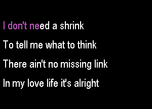 I don't need a shrink
To tell me what to think

There ain't no missing link

In my love life ifs alright