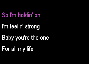 So I'm holdin' on
I'm feelin' strong

Baby you're the one

For all my life