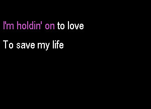 I'm holdin' on to love

To save my life