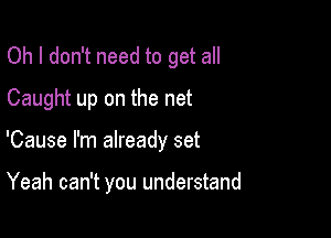 Oh I don't need to get all
Caught up on the net

'Cause I'm already set

Yeah can't you understand