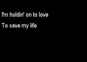 I'm holdin' on to love

To save my life