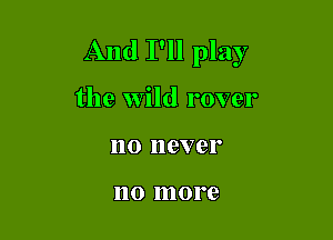 And I'll play

the wild rover

110 never

110 more