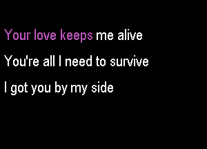 Your love keeps me alive

You're all I need to survive

I got you by my side